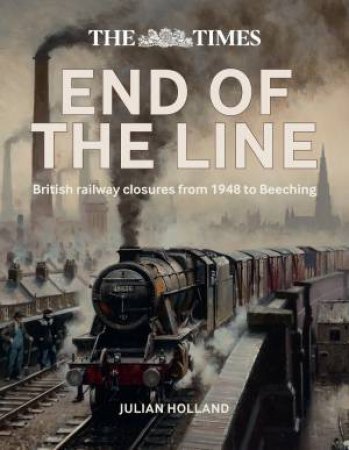 The Times End Of The Line: British Railway Closures From 1948 To Beeching by Julian Holland & Times Books