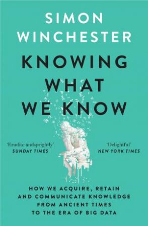 Knowing What We Know: How we acquire, retain and communicate knowledge from ancient times to the era of big data by Simon Winchester