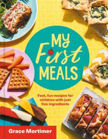 My First Meals: Fast And Fun Recipes For Children In Just Five Ingredients by Grace Mortimer