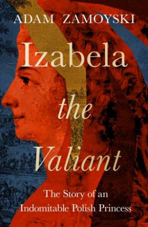 Izabela the Valiant: The Story of an Indomitable Polish Princess by Adam Zamoyski