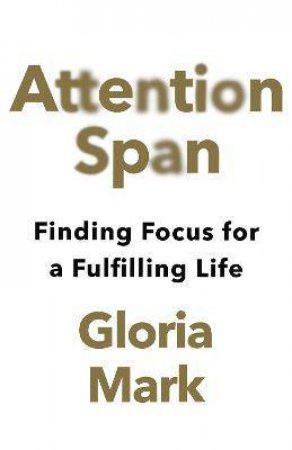 Attention Span: Finding Focus For A Fulfilling Life by Gloria Mark