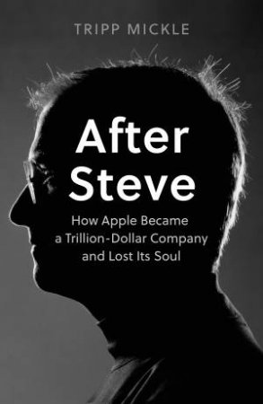 After Steve: How Apple Became A $2 Trillion Dollar Company And Lost Its Soul by Tripp Mickle