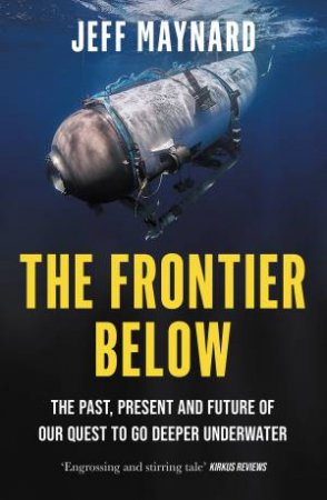 The Frontier Below: The Past, Present and Future of Our Quest to Go Deeper Underwater by Jeff Maynard