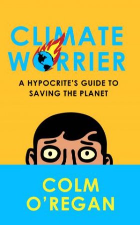 Climate Worrier: A Hypocrite's Guide To Saving The Planet by Colm O'Regan