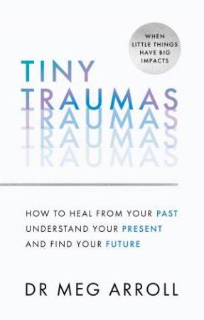 Tiny Traumas: Practical And Powerful Tools To Help You Heal From Past Trauma, Understand Your Mental Wellbeing And Take Control Of Your Future by Megan A. Dr Arroll