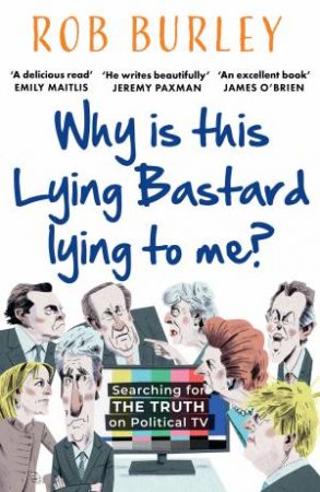 Why is this Lying Bastard Lying to Me?: Searching for the Truth on Political TV by Rob Burley