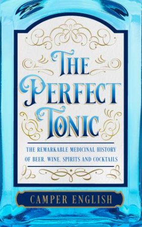 The Perfect Tonic: The Remarkable Medicinal History of Beer, Wine, Spirits and Cocktails by Camper English