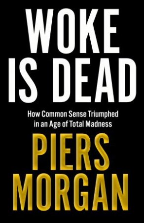 Woke is Dead: How common sense triumphed in an age of total madness by Piers Morgan