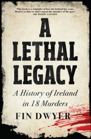 A Lethal Legacy: A History of Ireland in 18 Murders by Fin Dwyer