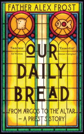 Our Daily Bread: From Argos To The Altar - A Priest's Story by Alex Frost