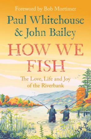 How We Fish: The Love, Life And Joy Of The Riverbank by John Bailey & Paul Whitehouse