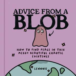 Advice from a Blob: How to Find Peace in this Messy Beautiful Chaotic Existence by Lennnie