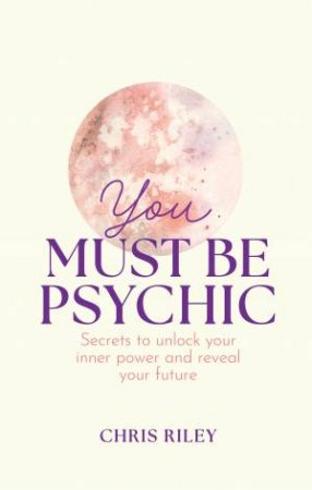 You Must Be Psychic: Secrets to unlock your inner power and reveal your future by Chris Riley