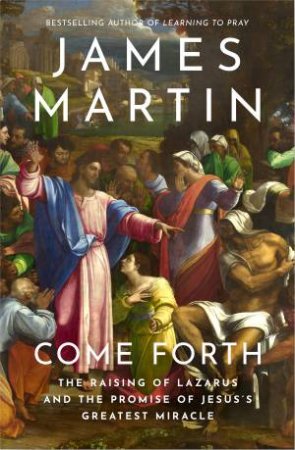 Come Forth: The Raising of Lazarus and the Promise of Jesus's Greatest Miracle by James Martin