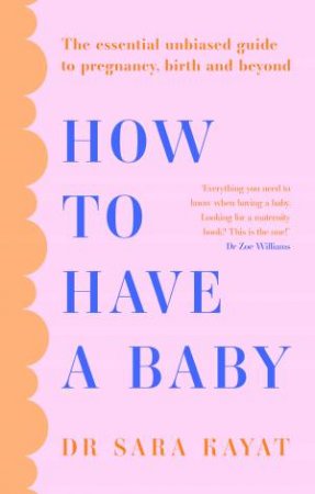 How to Have a Baby: The essential unbiased guide to pregnancy, birth andbeyond by Dr Sara Kayat