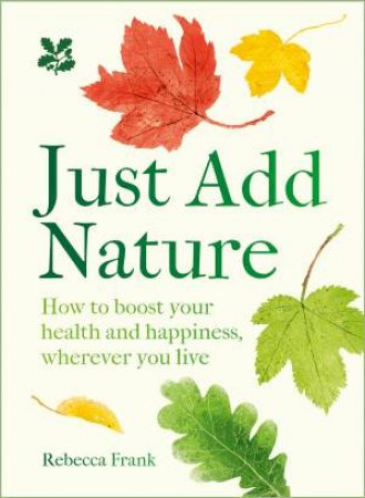 Just Add Nature: How to Boost Your Health and Happiness Wherever You Live by Rebecca Frank