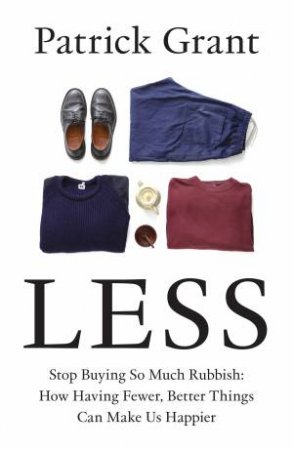Less: Stop Buying So Much Rubbish: How Having Fewer, Better Things Can Make Us Happier by Patrick Grant