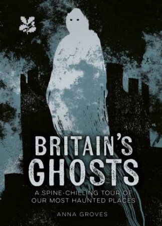 Britain's Ghosts: A spine-chilling tour of our most haunted places by Anna Groves & National Trust