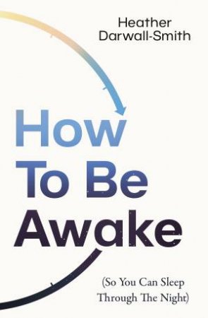 How To Be Awake (So You Can Sleep Through The Night) by Heather Darwall-Smith