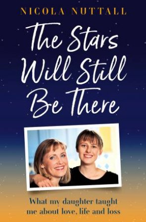 The Stars Will Still Be There: What my daughter taught me about love, life and loss by Nicola Nuttall