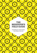 The Beekeepers Field Guide Everything You Need To Know From Honey To The Hive