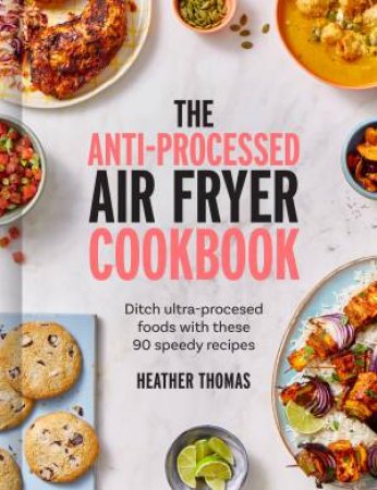 The Anti-processed Air Fryer Cookbook: Ditch Ultra-processed Food With These 90 Speedy Recipes by Heather Thomas