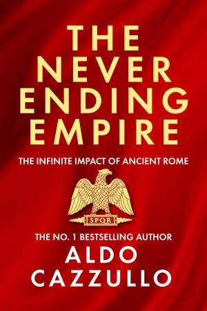 The Neverending Empire: The Infinite Impact of Ancient Rome by Aldo Cazullo