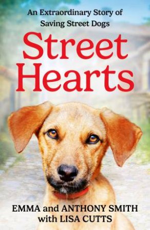 Street Hearts: An Extraordinary Story Of Saving Street Dogs by Anthony Smith & Emma Smith & Lisa Cutts