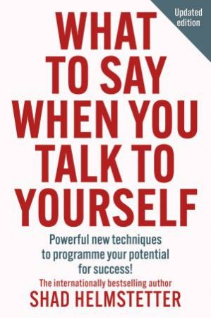 What to Say When You Talk to Yourself: Powerful New Techniques To Programme Your Potential For Success by Shad Helmstetter