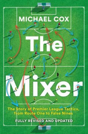 The Mixer: The Story Of Premier League Tactics, From Route One To False Nines [Revised And Updated Edition] by Michael Cox