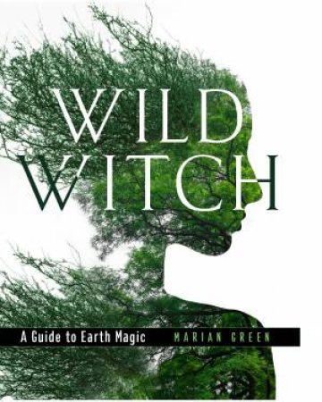 Wild Witch: A Guide To Earth Magic by Marian Green