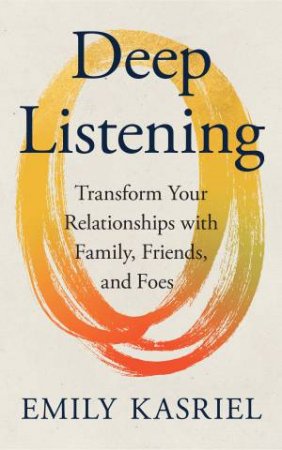 Deep Listening: Transform Your Relationships with Family, Friends, and Foes by Emily Kasriel