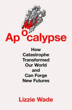 Apocalypse: How Catastrophe Transformed Our World and Can Forge New Futures by Lizzie Wade