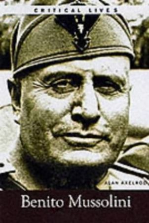 Critical Lives: Benito Mussolini by Alan Axelrod