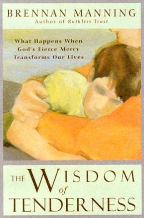 The Wisdom Of Tenderness by Brennan Manning