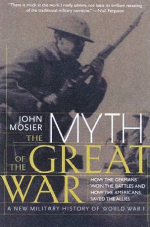 The Myth Of The Great War: A New Military History Of World War I by John Mosier