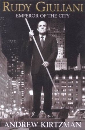 Rudy Giuliani: Emperor Of The City by Andrew Kirtzman