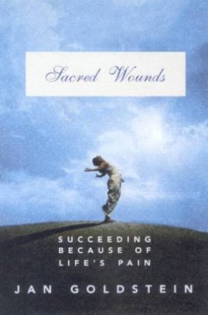 Sacred Wounds: Succeeding Because Of Life's Pain by Jan Goldstein