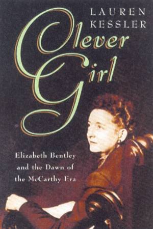 Clever Girl: Elizabeth Bentley And The Dawn Of The McCarthy Era by Lauren Kessler