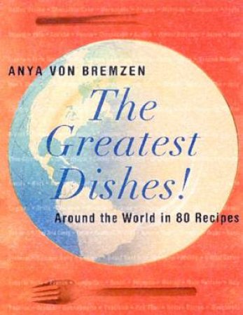 The Greatest Dishes!: Around The World In 80 Recipes by Anya Von Bremzen