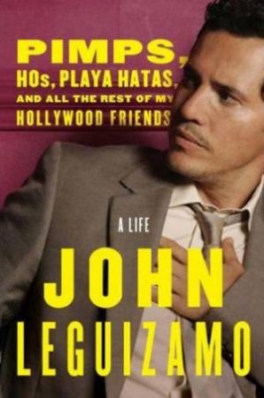 Pimps, Hos, Playa Hatas, and All the Rest of My Hollywood Friends: A Life by John Leguizamo