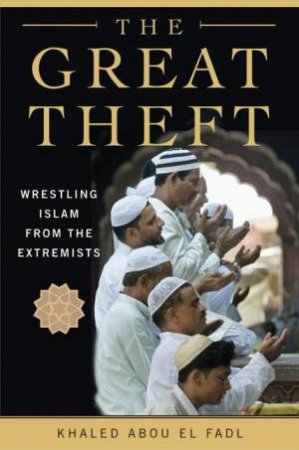 The Great Theft: Wrestling Islam From The Extremists by Khaled M Abou El Fadl