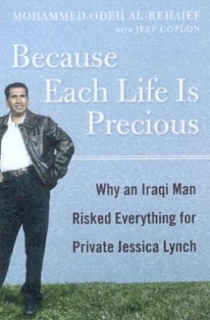 Because Each Life Is Precious: Why An Iraqi Man Risked Everything For Private Jessica Lynch by Mohammed Odeh Al-Rehaief