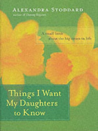 Things I Want My Daughters To Know by Alexandra Stoddard