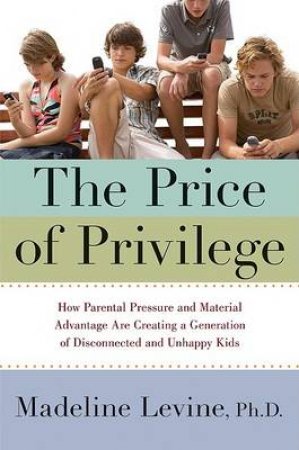 The Price Of Privilege: How Parental Pressure and Material Advantage Are by Madeline PHD Levine