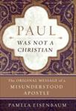 Paul Was Not A Christian: The Original Message of a Misunderstood Apostle by Pamela Eisenbaum