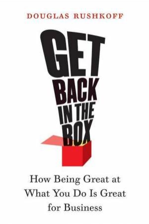 Get Back In The Box: Innovation From The Inside Out: How Being Great At What You Do Is Great For Business by Douglas Rushkoff