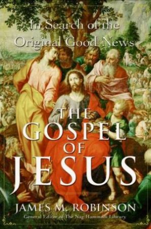 The Gospel Of Jesus: In Search Of The Original Good News by James M Robinson