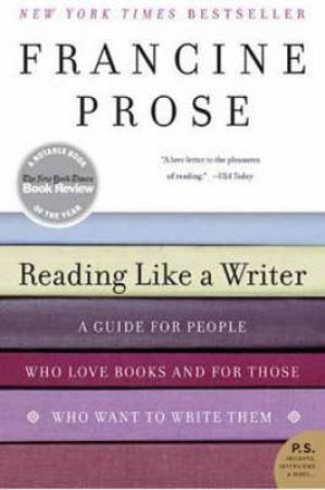 Reading Like A Writer: A Guide For People Who Love Books And For Those Who Want To Write Them by Francine Prose