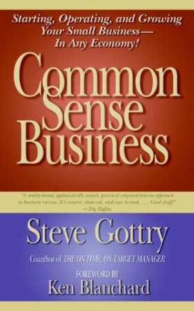 Common Sense Business: Starting, Operating, and Growing Your Small Business - In Any Economy! by Steve Gottry